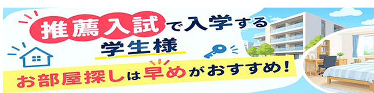 推薦入試で入学する学生様 お部屋探しは早めがおすすめ！