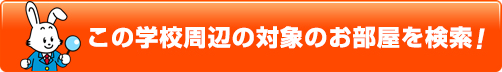 この学校周辺の対象のお部屋を検索！