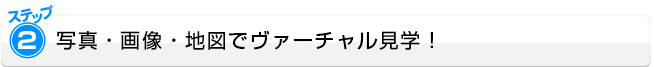 ステップ2：写真・画像・地図でヴァーチャル見学！