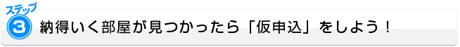 ステップ3：納得いく物件が見つかったら「仮申込」をしよう！