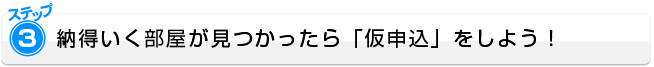 ステップ3：納得いく部屋が見つかったら「仮申込」をしよう！