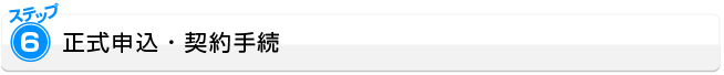 ステップ6：正式申込・契約手続